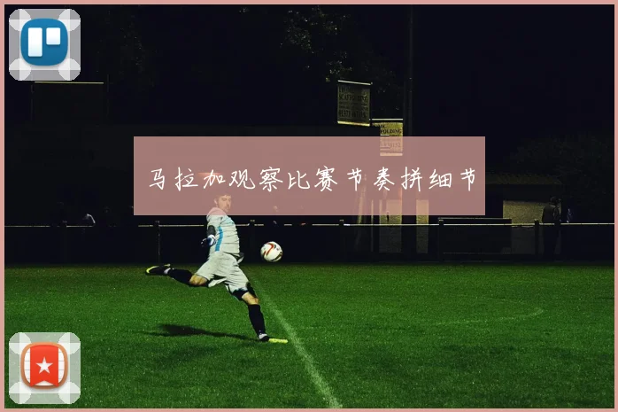 马拉加观察比赛节奏拼细节