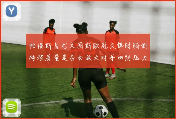 帕福斯与尤文图斯欧冠交锋时弱侧转移质量是否会放大对手回防压力