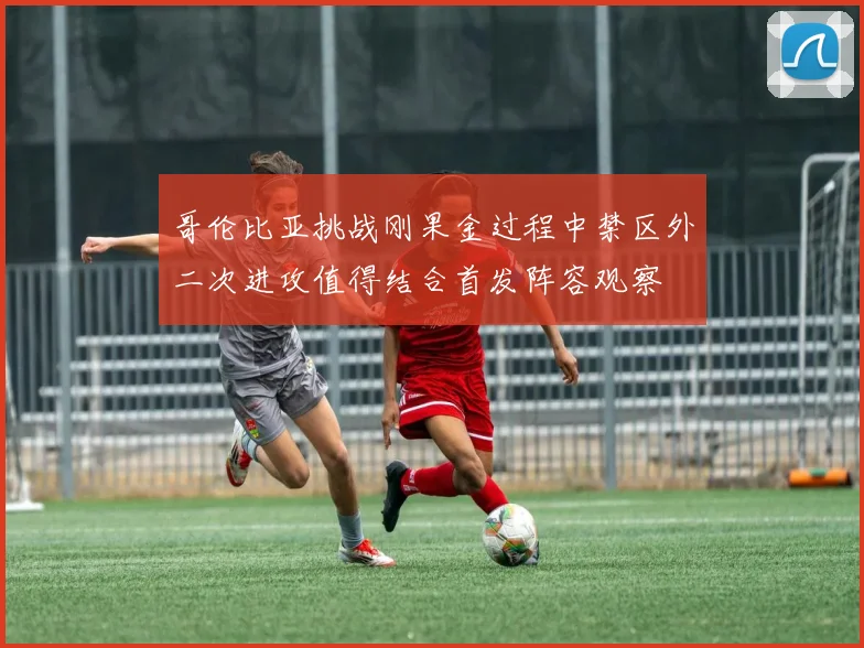哥伦比亚挑战刚果金过程中禁区外二次进攻值得结合首发阵容观察