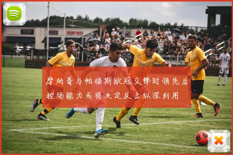 摩纳哥与帕福斯欧冠交锋时领先后控场能力或将决定反击纵深利用