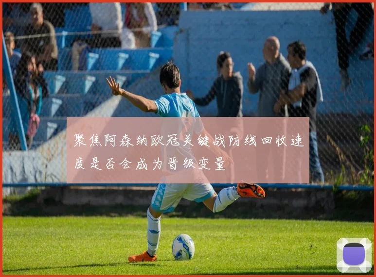 聚焦阿森纳欧冠关键战防线回收速度是否会成为晋级变量