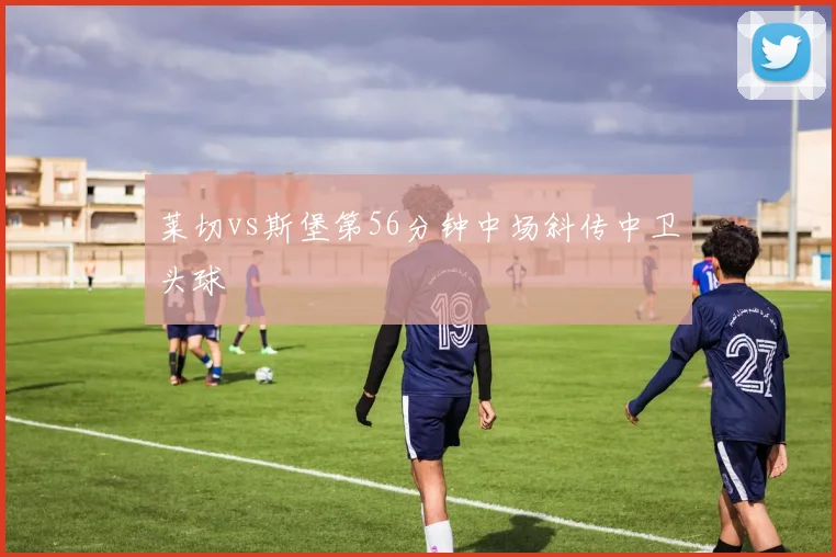 莱切vs斯堡第56分钟中场斜传中卫头球