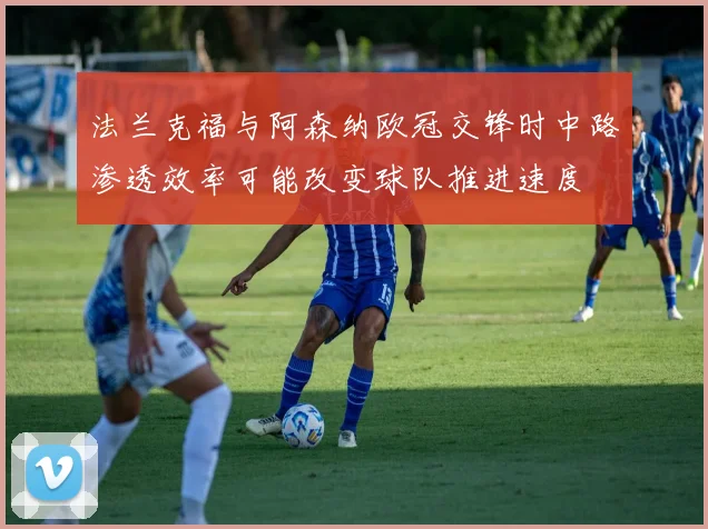 法兰克福与阿森纳欧冠交锋时中路渗透效率可能改变球队推进速度