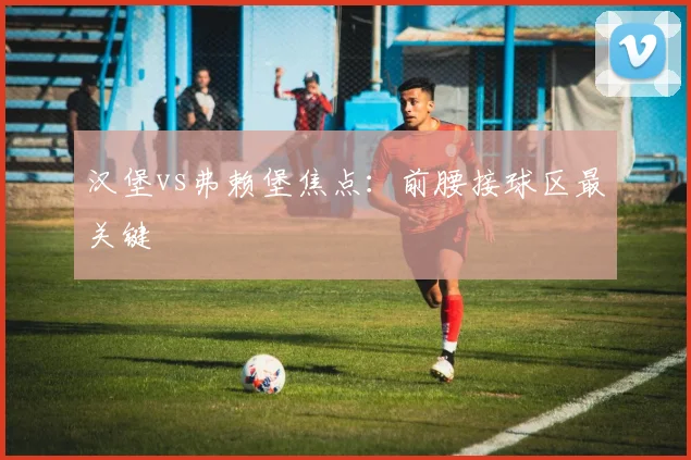 汉堡vs弗赖堡焦点：前腰接球区最关键