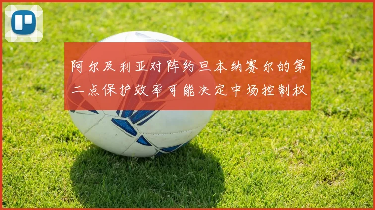 阿尔及利亚对阵约旦本纳赛尔的第二点保护效率可能决定中场控制权