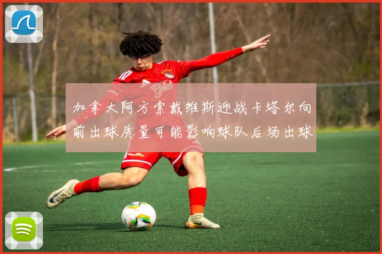 加拿大阿方索戴维斯迎战卡塔尔向前出球质量可能影响球队后场出球
