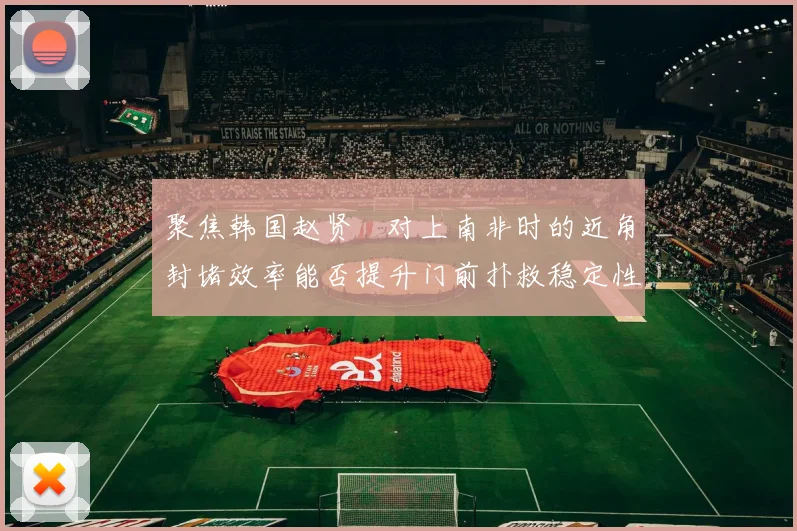 聚焦韩国赵贤祐对上南非时的近角封堵效率能否提升门前扑救稳定性