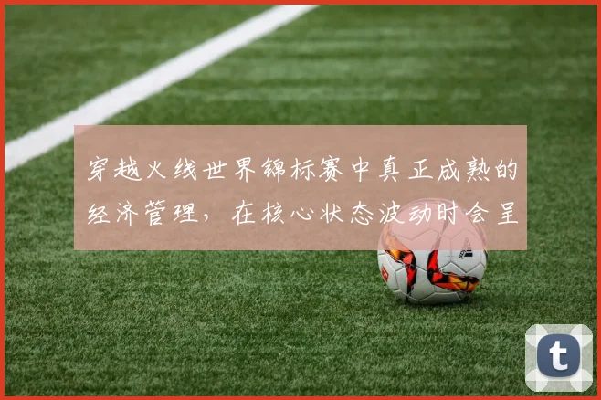 穿越火线世界锦标赛中真正成熟的经济管理，在核心状态波动时会呈现什么变化