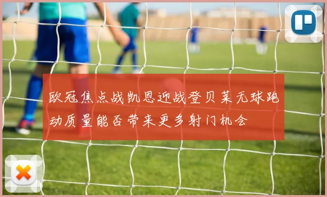 欧冠焦点战凯恩迎战登贝莱无球跑动质量能否带来更多射门机会