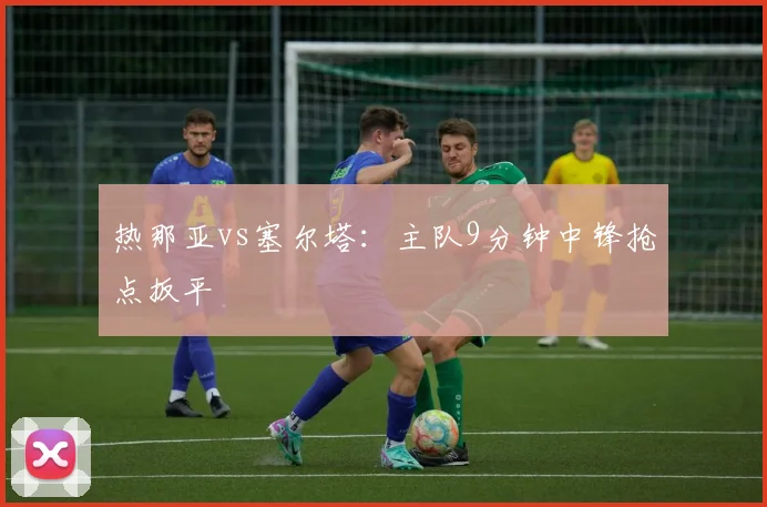 热那亚vs塞尔塔：主队9分钟中锋抢点扳平