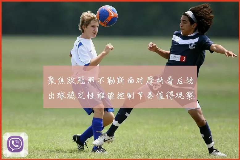 聚焦欧冠那不勒斯面对摩纳哥后场出球稳定性谁能控制节奏值得观察
