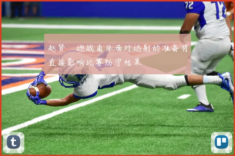 赵贤祐迎战南非面对远射的准备将直接影响比赛防守结果