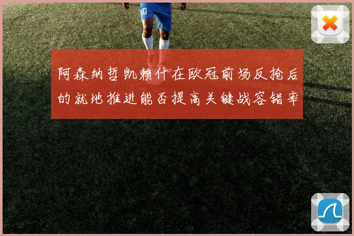 阿森纳哲凯赖什在欧冠前场反抢后的就地推进能否提高关键战容错率