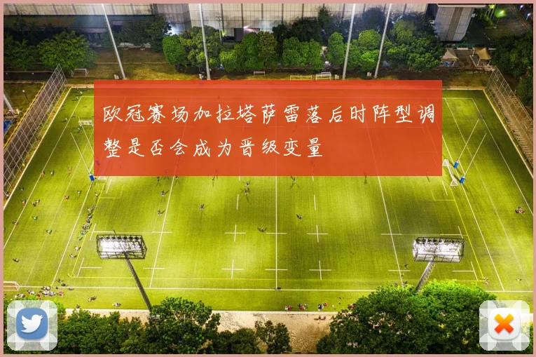 欧冠赛场加拉塔萨雷落后时阵型调整是否会成为晋级变量