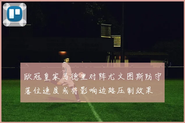 欧冠皇家马德里对阵尤文图斯防守落位速度或将影响边路压制效果
