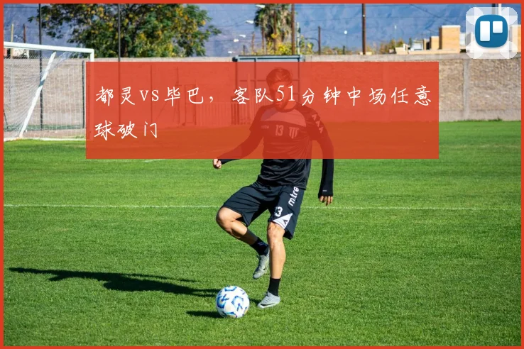 都灵vs毕巴，客队51分钟中场任意球破门