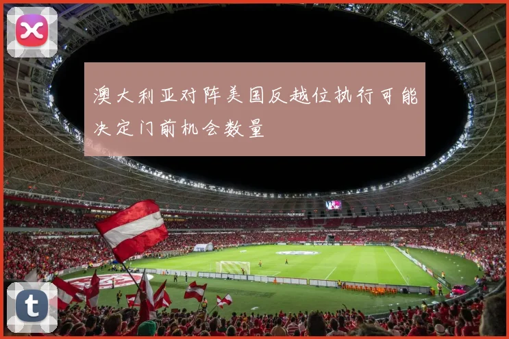 澳大利亚对阵美国反越位执行可能决定门前机会数量