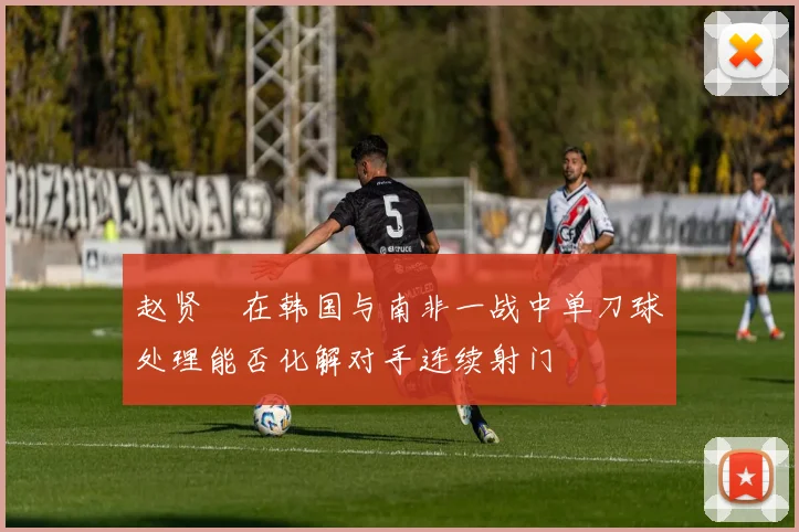 赵贤祐在韩国与南非一战中单刀球处理能否化解对手连续射门