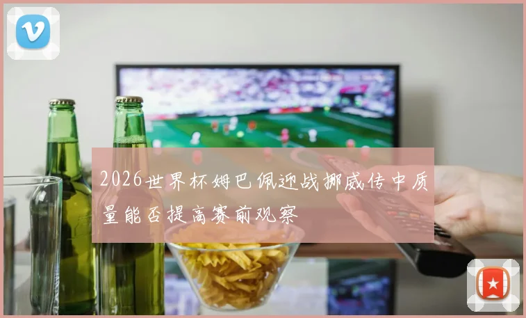 2026世界杯姆巴佩迎战挪威传中质量能否提高赛前观察