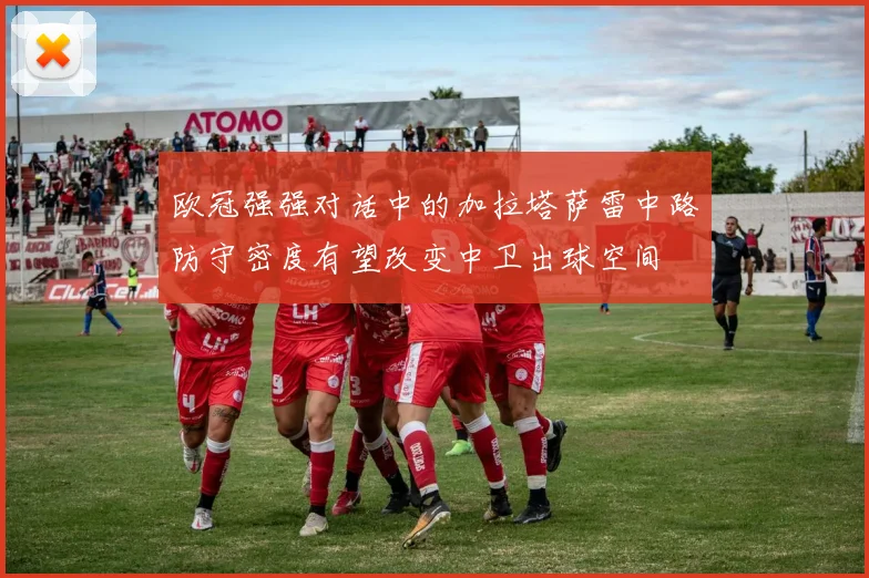 欧冠强强对话中的加拉塔萨雷中路防守密度有望改变中卫出球空间