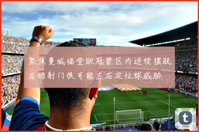 聚焦曼城福登欧冠禁区内连续摆脱后的射门很可能左右定位球威胁