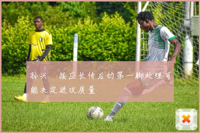 孙兴慜接应长传后的第一脚处理可能决定进攻质量