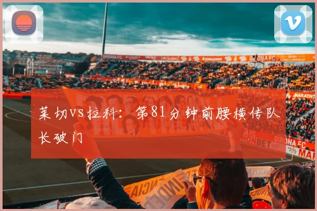 莱切vs拉科：第81分钟前腰横传队长破门