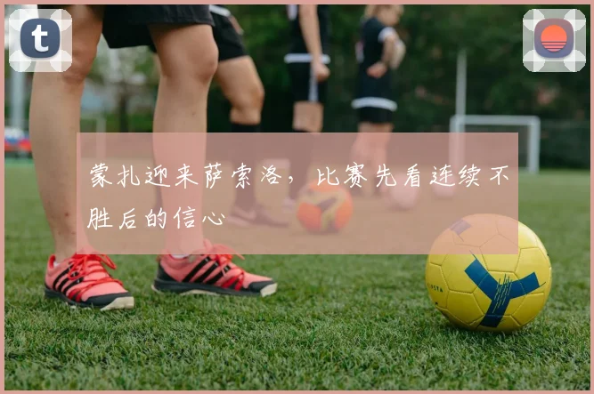 蒙扎迎来萨索洛，比赛先看连续不胜后的信心