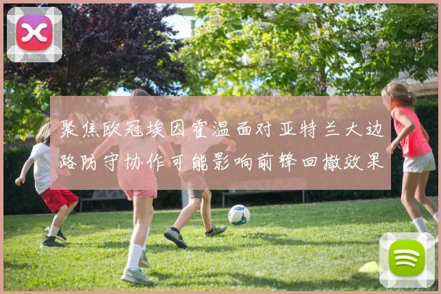 聚焦欧冠埃因霍温面对亚特兰大边路防守协作可能影响前锋回撤效果