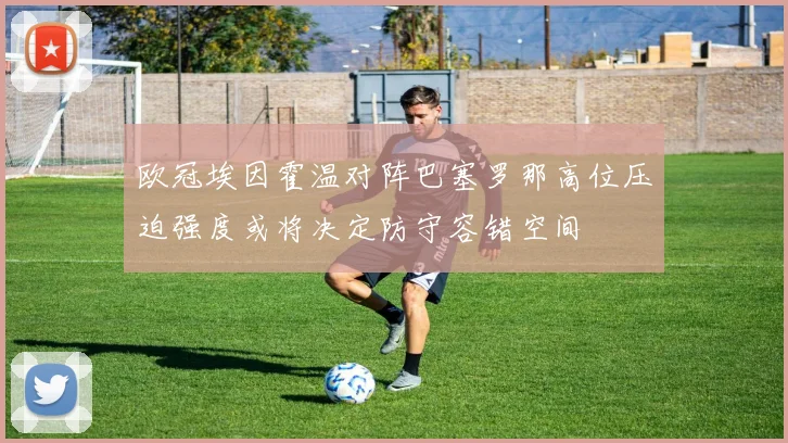 欧冠埃因霍温对阵巴塞罗那高位压迫强度或将决定防守容错空间