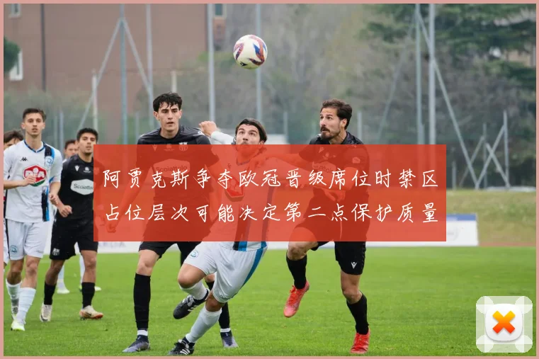 阿贾克斯争夺欧冠晋级席位时禁区占位层次可能决定第二点保护质量