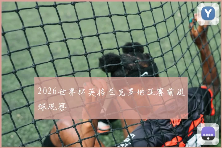 2026世界杯英格兰克罗地亚赛前进球观察