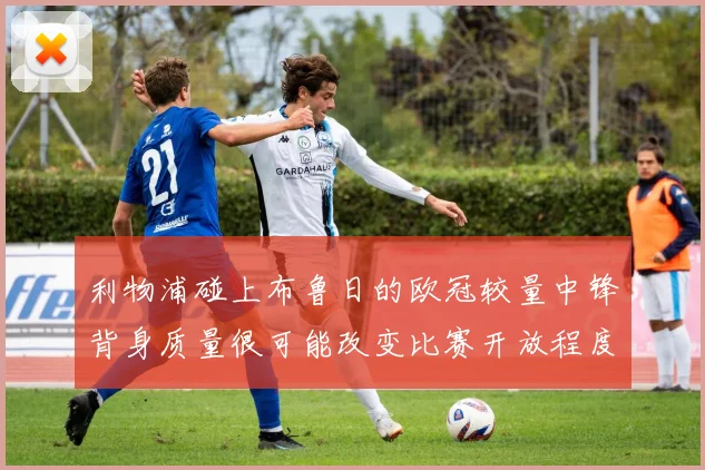 利物浦碰上布鲁日的欧冠较量中锋背身质量很可能改变比赛开放程度