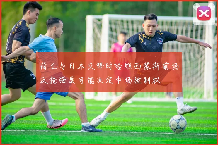 荷兰与日本交锋时哈维西蒙斯前场反抢强度可能决定中场控制权